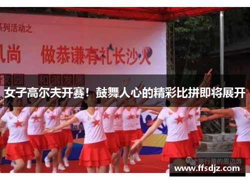 女子高尔夫开赛！鼓舞人心的精彩比拼即将展开