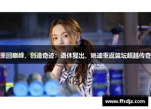 重回巅峰，创造奇迹：退休复出，姚迪重返篮坛超越传奇