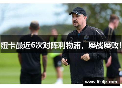 纽卡最近6次对阵利物浦，屡战屡败！