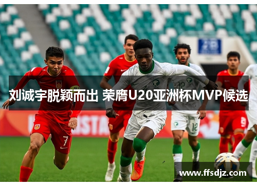 刘诚宇脱颖而出 荣膺U20亚洲杯MVP候选